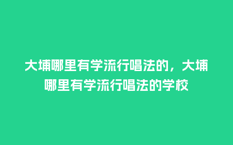 大埔哪里有学流行唱法的,大埔哪里有学流行唱法的学校_服装百科_第1张_酷尚品 大埔哪里有学流行唱法的,大埔哪里有学流行唱法的学校_https://www.kushangpin.com_服装百科_第1张