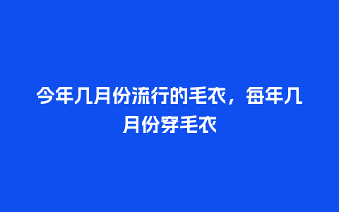 今年几月份流行的毛衣,每年几月份穿毛衣_服装百科_第1张_酷尚品 今年几月份流行的毛衣,每年几月份穿毛衣_https://www.kushangpin.com_服装百科_第1张