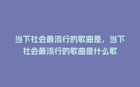 当下社会最流行的歌曲是,当下社会最流行的歌曲是什么歌_服装百科_第1张_酷尚品 当下社会最流行的歌曲是,当下社会最流行的歌曲是什么歌_https://www.kushangpin.com_服装百科_第1张