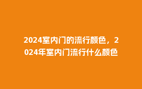 2024室内门的流行颜色,2024年室内门流行什么颜色_服装百科_第1张_酷尚品 2024室内门的流行颜色,2024年室内门流行什么颜色_https://www.kushangpin.com_服装百科_第1张