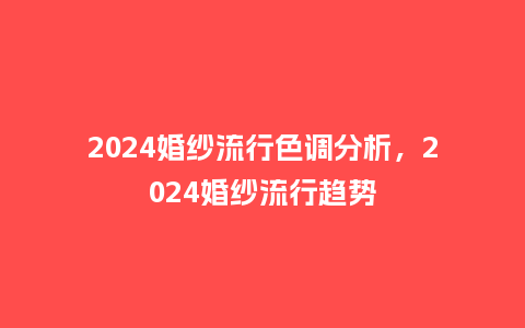 2024婚纱流行色调分析，2024婚纱流行趋势_https://www.kushangpin.com_服装百科_第1张