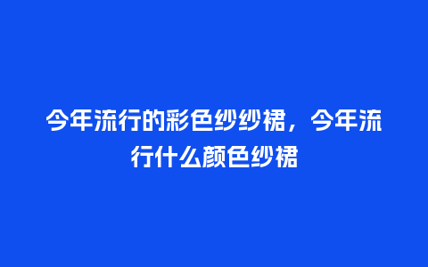 今年流行的彩色纱纱裙,今年流行什么颜色纱裙_服装百科_第1张_酷尚品 今年流行的彩色纱纱裙,今年流行什么颜色纱裙_https://www.kushangpin.com_服装百科_第1张