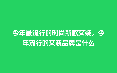 今年最流行的时尚新款女装,今年流行的女装品牌是什么_服装百科_第1张_酷尚品 今年最流行的时尚新款女装,今年流行的女装品牌是什么_https://www.kushangpin.com_服装百科_第1张