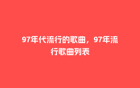 97年代流行的歌曲,97年流行歌曲列表_服装百科_第1张_酷尚品 97年代流行的歌曲,97年流行歌曲列表_https://www.kushangpin.com_服装百科_第1张