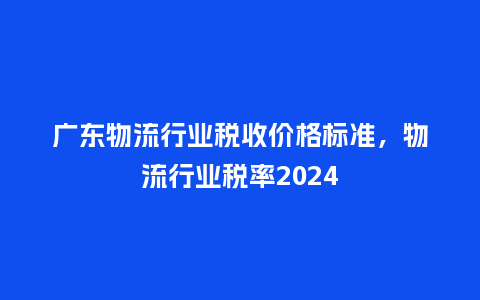 广东物流行业税收价格标准,物流行业税率2024_服装百科_第1张_酷尚品 广东物流行业税收价格标准,物流行业税率2024_https://www.kushangpin.com_服装百科_第1张