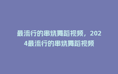 最流行的串烧舞蹈视频,2024最流行的串烧舞蹈视频_服装百科_第1张_酷尚品 最流行的串烧舞蹈视频,2024最流行的串烧舞蹈视频_https://www.kushangpin.com_服装百科_第1张