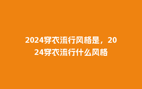 2024穿衣流行风格是,2024穿衣流行什么风格_服装百科_第1张_酷尚品 2024穿衣流行风格是,2024穿衣流行什么风格_https://www.kushangpin.com_服装百科_第1张