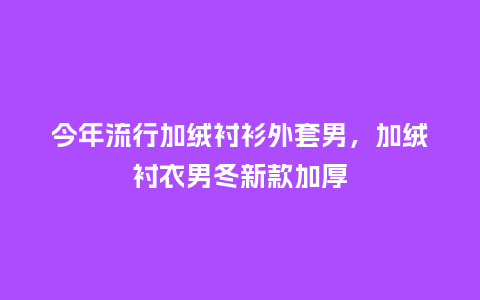 今年流行加绒衬衫外套男,加绒衬衣男冬新款加厚_服装百科_第1张_酷尚品 今年流行加绒衬衫外套男,加绒衬衣男冬新款加厚_https://www.kushangpin.com_服装百科_第1张
