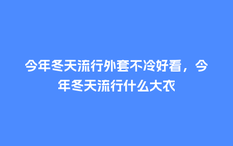 今年冬天流行外套不冷好看,今年冬天流行什么大衣_服装百科_第1张_酷尚品 今年冬天流行外套不冷好看,今年冬天流行什么大衣_https://www.kushangpin.com_服装百科_第1张