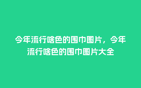 今年流行啥色的围巾图片,今年流行啥色的围巾图片大全_服装百科_第1张_酷尚品 今年流行啥色的围巾图片,今年流行啥色的围巾图片大全_https://www.kushangpin.com_服装百科_第1张