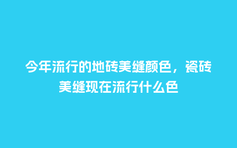 今年流行的地砖美缝颜色,瓷砖美缝现在流行什么色_服装百科_第1张_酷尚品 今年流行的地砖美缝颜色,瓷砖美缝现在流行什么色_https://www.kushangpin.com_服装百科_第1张