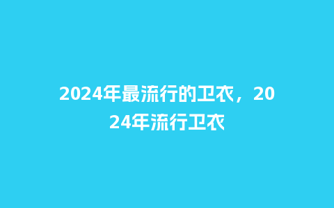 2024年最流行的卫衣,2024年流行卫衣_服装百科_第1张_酷尚品 2024年最流行的卫衣,2024年流行卫衣_https://www.kushangpin.com_服装百科_第1张