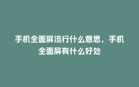 手机全面屏流行什么意思,手机全面屏有什么好处_服装百科_第1张_酷尚品 手机全面屏流行什么意思,手机全面屏有什么好处_https://www.kushangpin.com_服装百科_第1张