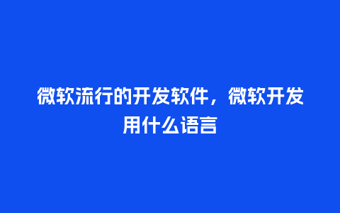 微软流行的开发软件,微软开发用什么语言_服装百科_第1张_酷尚品 微软流行的开发软件,微软开发用什么语言_https://www.kushangpin.com_服装百科_第1张