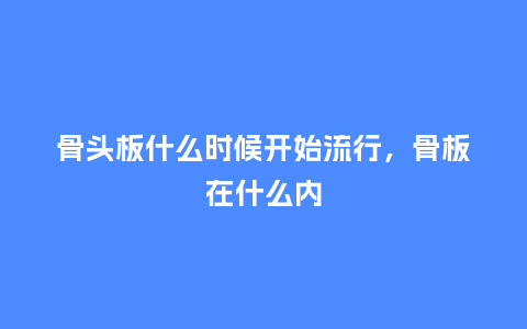 骨头板什么时候开始流行,骨板在什么内_服装百科_第1张_酷尚品 骨头板什么时候开始流行,骨板在什么内_https://www.kushangpin.com_服装百科_第1张