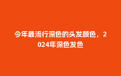 今年最流行深色的头发颜色,2024年深色发色_服装百科_第1张_酷尚品 今年最流行深色的头发颜色,2024年深色发色_https://www.kushangpin.com_服装百科_第1张