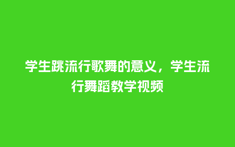 学生跳流行歌舞的意义,学生流行舞蹈教学视频_服装百科_第1张_酷尚品 学生跳流行歌舞的意义,学生流行舞蹈教学视频_https://www.kushangpin.com_服装百科_第1张