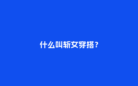 什么叫斩女穿搭?_服装百科_第1张_酷尚品 什么叫斩女穿搭?_https://www.kushangpin.com_服装百科_第1张
