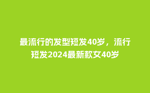 最流行的发型短发40岁,流行短发2024最新款女40岁_服装百科_第1张_酷尚品 最流行的发型短发40岁,流行短发2024最新款女40岁_https://www.kushangpin.com_服装百科_第1张