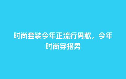 时尚套装今年正流行男款,今年时尚穿搭男_服装百科_第1张_酷尚品 时尚套装今年正流行男款,今年时尚穿搭男_https://www.kushangpin.com_服装百科_第1张