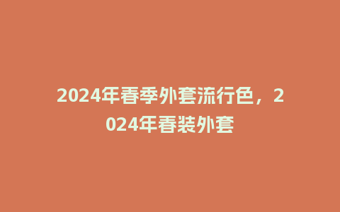 2024年春季外套流行色,2024年春装外套_服装百科_第1张_酷尚品 2024年春季外套流行色,2024年春装外套_https://www.kushangpin.com_服装百科_第1张