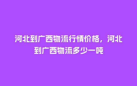 河北到广西物流行情价格,河北到广西物流多少一吨_服装百科_第1张_酷尚品 河北到广西物流行情价格,河北到广西物流多少一吨_https://www.kushangpin.com_服装百科_第1张