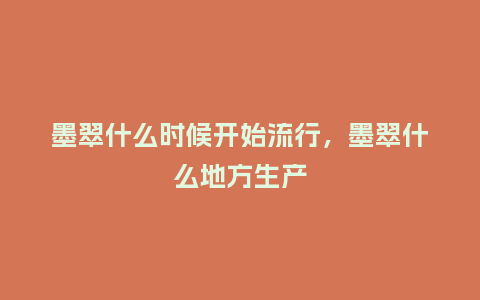 墨翠什么时候开始流行,墨翠什么地方生产_服装百科_第1张_酷尚品 墨翠什么时候开始流行,墨翠什么地方生产_https://www.kushangpin.com_服装百科_第1张