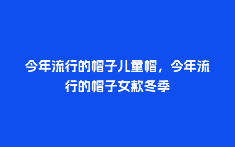 今年流行的帽子儿童帽,今年流行的帽子女款冬季_服装百科_第1张_酷尚品 今年流行的帽子儿童帽,今年流行的帽子女款冬季_https://www.kushangpin.com_服装百科_第1张