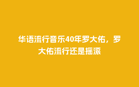 华语流行音乐40年罗大佑,罗大佑流行还是摇滚_服装百科_第1张_酷尚品 华语流行音乐40年罗大佑,罗大佑流行还是摇滚_https://www.kushangpin.com_服装百科_第1张