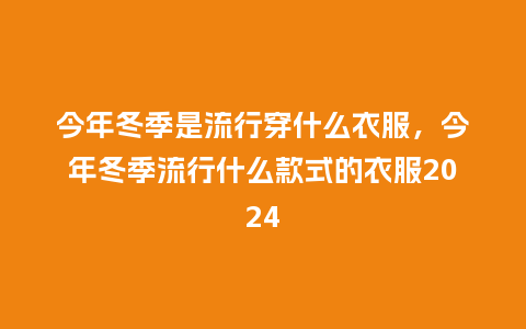 今年冬季是流行穿什么衣服,今年冬季流行什么款式的衣服2024_服装百科_第1张_酷尚品 今年冬季是流行穿什么衣服,今年冬季流行什么款式的衣服2024_https://www.kushangpin.com_服装百科_第1张