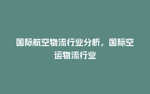 国际航空物流行业分析,国际空运物流行业_服装百科_第1张_酷尚品 国际航空物流行业分析,国际空运物流行业_https://www.kushangpin.com_服装百科_第1张