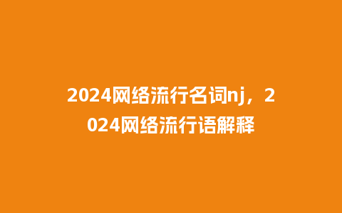 2024网络流行名词nj,2024网络流行语解释_服装百科_第1张_酷尚品 2024网络流行名词nj,2024网络流行语解释_https://www.kushangpin.com_服装百科_第1张
