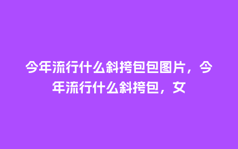 今年流行什么斜挎包包图片,今年流行什么斜挎包,女_服装百科_第1张_酷尚品 今年流行什么斜挎包包图片,今年流行什么斜挎包,女_https://www.kushangpin.com_服装百科_第1张