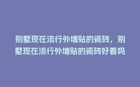 别墅现在流行外墙贴的瓷砖,别墅现在流行外墙贴的瓷砖好看吗_服装百科_第1张_酷尚品 别墅现在流行外墙贴的瓷砖,别墅现在流行外墙贴的瓷砖好看吗_https://www.kushangpin.com_服装百科_第1张