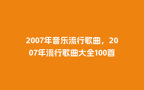 2007年音乐流行歌曲,2007年流行歌曲大全100首_服装百科_第1张_酷尚品 2007年音乐流行歌曲,2007年流行歌曲大全100首_https://www.kushangpin.com_服装百科_第1张