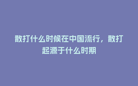 散打什么时候在中国流行,散打起源于什么时期_服装百科_第1张_酷尚品 散打什么时候在中国流行,散打起源于什么时期_https://www.kushangpin.com_服装百科_第1张