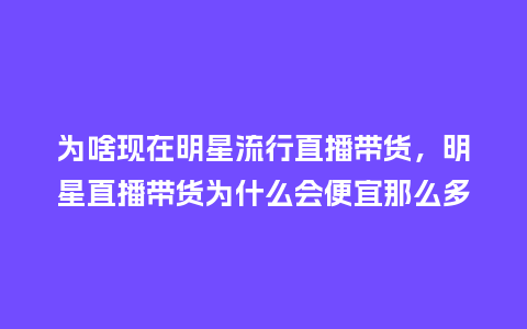 为啥现在明星流行直播带货,明星直播带货为什么会便宜那么多_服装百科_第1张_酷尚品 为啥现在明星流行直播带货,明星直播带货为什么会便宜那么多_https://www.kushangpin.com_服装百科_第1张