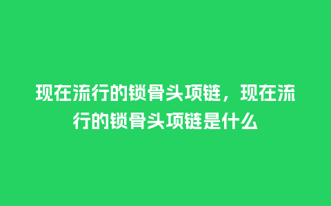 现在流行的锁骨头项链,现在流行的锁骨头项链是什么_服装百科_第1张_酷尚品 现在流行的锁骨头项链,现在流行的锁骨头项链是什么_https://www.kushangpin.com_服装百科_第1张