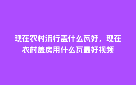 现在农村流行盖什么瓦好,现在农村盖房用什么瓦最好视频_服装百科_第1张_酷尚品 现在农村流行盖什么瓦好,现在农村盖房用什么瓦最好视频_https://www.kushangpin.com_服装百科_第1张
