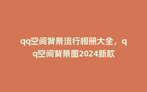 qq空间背景流行相册大全，qq空间背景图2024新款_https://www.kushangpin.com_服装百科_第1张