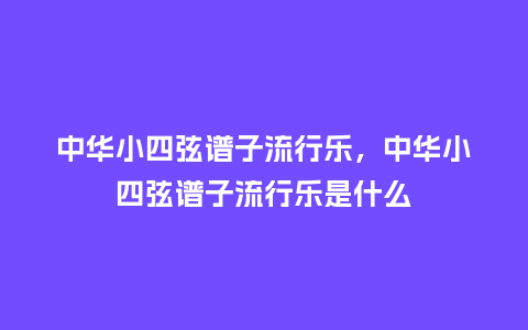 中华小四弦谱子流行乐，中华小四弦谱子流行乐是什么_https://www.kushangpin.com_服装百科_第1张