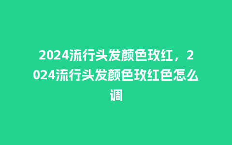 2024流行头发颜色玫红,2024流行头发颜色玫红色怎么调_服装百科_第1张_酷尚品 2024流行头发颜色玫红,2024流行头发颜色玫红色怎么调_https://www.kushangpin.com_服装百科_第1张