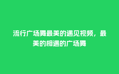 流行广场舞最美的遇见视频,最美的相遇的广场舞_服装百科_第1张_酷尚品 流行广场舞最美的遇见视频,最美的相遇的广场舞_https://www.kushangpin.com_服装百科_第1张