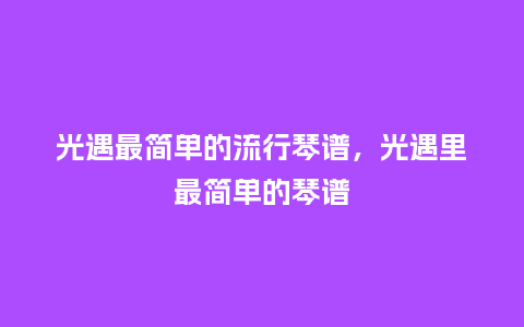 光遇最简单的流行琴谱,光遇里最简单的琴谱_服装百科_第1张_酷尚品 光遇最简单的流行琴谱,光遇里最简单的琴谱_https://www.kushangpin.com_服装百科_第1张