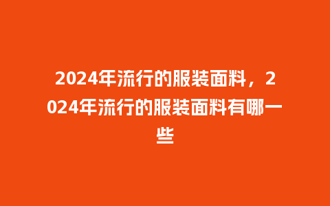 2024年流行的服装面料,2024年流行的服装面料有哪一些_服装百科_第1张_酷尚品 2024年流行的服装面料,2024年流行的服装面料有哪一些_https://www.kushangpin.com_服装百科_第1张