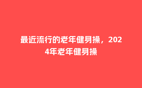 最近流行的老年健身操,2024年老年健身操_服装百科_第1张_酷尚品 最近流行的老年健身操,2024年老年健身操_https://www.kushangpin.com_服装百科_第1张