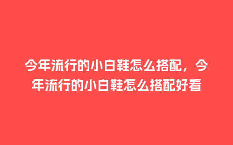 今年流行的小白鞋怎么搭配,今年流行的小白鞋怎么搭配好看_服装百科_第1张_酷尚品 今年流行的小白鞋怎么搭配,今年流行的小白鞋怎么搭配好看_https://www.kushangpin.com_服装百科_第1张