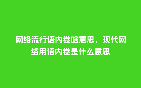 网络流行语内卷啥意思,现代网络用语内卷是什么意思_服装百科_第1张_酷尚品 网络流行语内卷啥意思,现代网络用语内卷是什么意思_https://www.kushangpin.com_服装百科_第1张