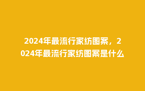 2024年最流行家纺图案,2024年最流行家纺图案是什么_服装百科_第1张_酷尚品 2024年最流行家纺图案,2024年最流行家纺图案是什么_https://www.kushangpin.com_服装百科_第1张