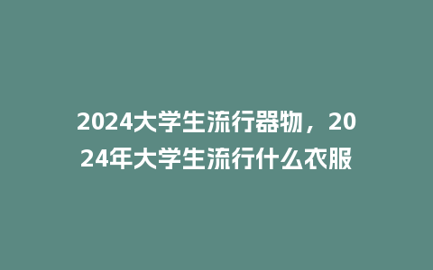 2024大学生流行器物,2024年大学生流行什么衣服_服装百科_第1张_酷尚品 2024大学生流行器物,2024年大学生流行什么衣服_https://www.kushangpin.com_服装百科_第1张
